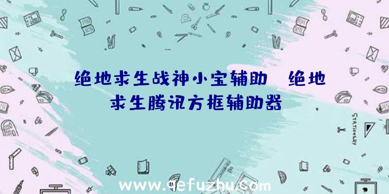 「绝地求生战神小宝辅助」|绝地求生腾讯方框辅助器